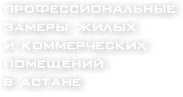 профессиональные ЗАМЕРЫ ЖИЛЫХ И КОММЕРЧЕСКИХ ПОМЕЩЕНИЙ В АСТАНЕ